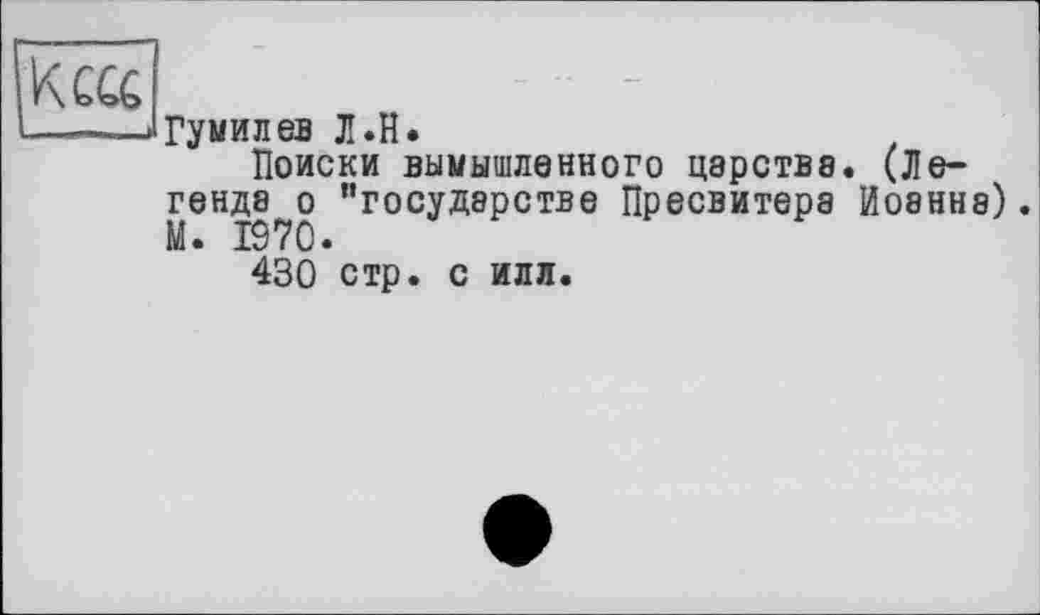 ﻿Гумилев Л.H.
Поиски вымышленного царстве. (Легенде о "государстве Пресвитера Иоанна). М. 1970.
430 стр. с илл.